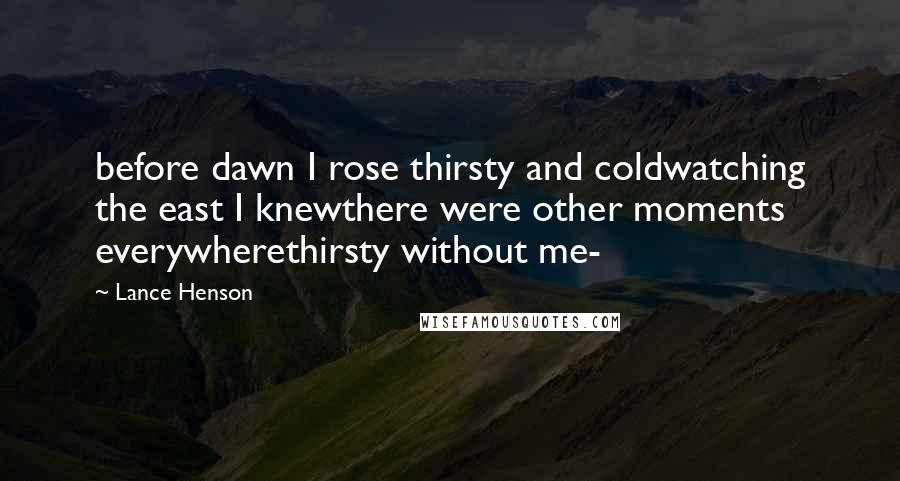 Lance Henson Quotes: before dawn I rose thirsty and coldwatching the east I knewthere were other moments everywherethirsty without me-