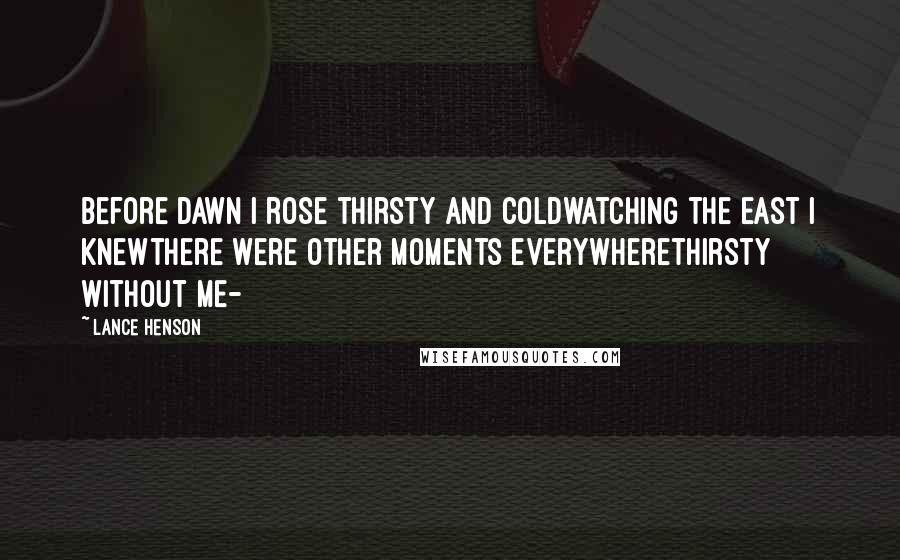 Lance Henson Quotes: before dawn I rose thirsty and coldwatching the east I knewthere were other moments everywherethirsty without me-