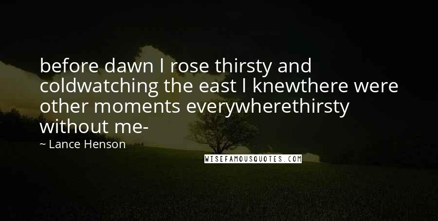 Lance Henson Quotes: before dawn I rose thirsty and coldwatching the east I knewthere were other moments everywherethirsty without me-