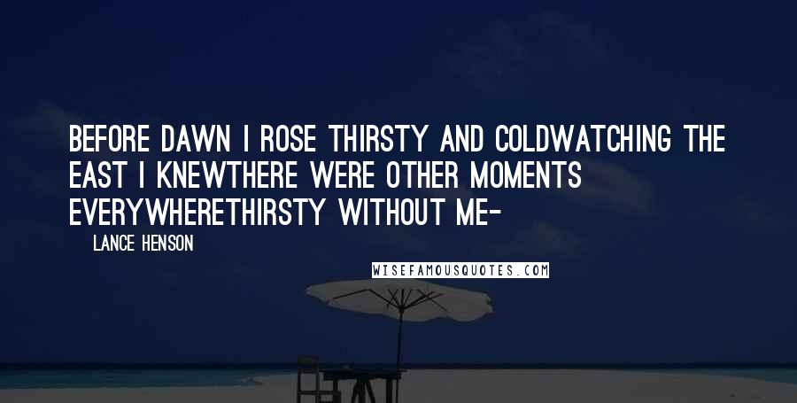 Lance Henson Quotes: before dawn I rose thirsty and coldwatching the east I knewthere were other moments everywherethirsty without me-