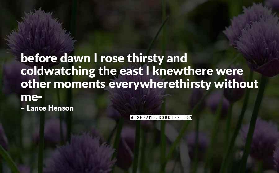 Lance Henson Quotes: before dawn I rose thirsty and coldwatching the east I knewthere were other moments everywherethirsty without me-