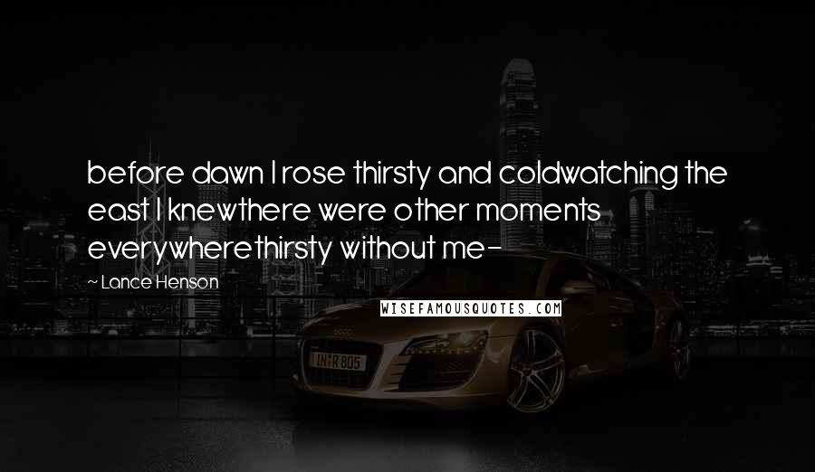 Lance Henson Quotes: before dawn I rose thirsty and coldwatching the east I knewthere were other moments everywherethirsty without me-