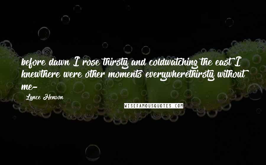 Lance Henson Quotes: before dawn I rose thirsty and coldwatching the east I knewthere were other moments everywherethirsty without me-