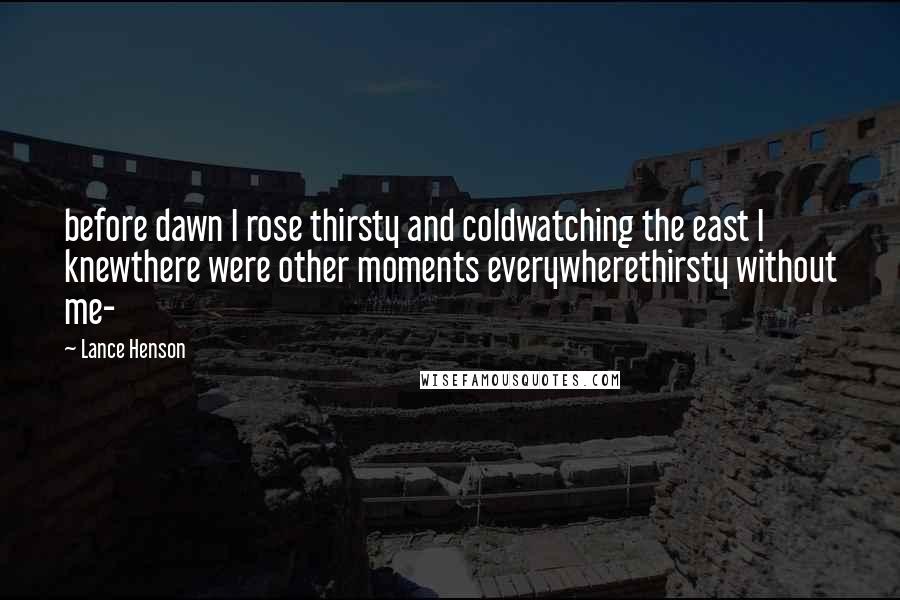 Lance Henson Quotes: before dawn I rose thirsty and coldwatching the east I knewthere were other moments everywherethirsty without me-