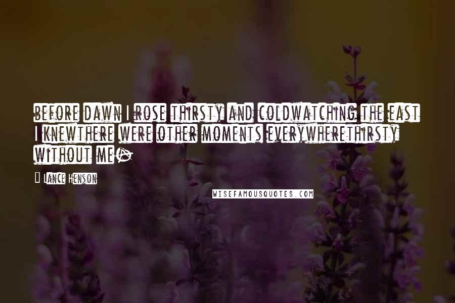 Lance Henson Quotes: before dawn I rose thirsty and coldwatching the east I knewthere were other moments everywherethirsty without me-