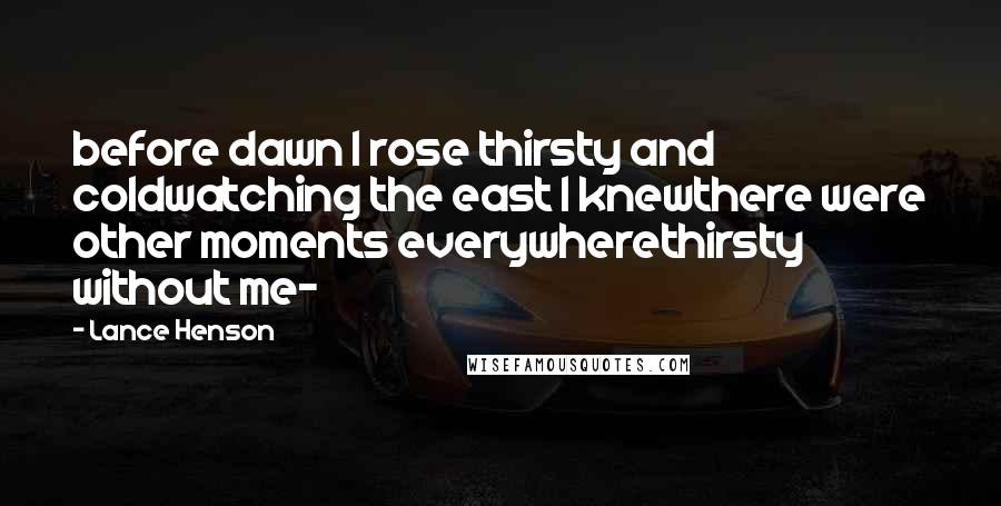 Lance Henson Quotes: before dawn I rose thirsty and coldwatching the east I knewthere were other moments everywherethirsty without me-