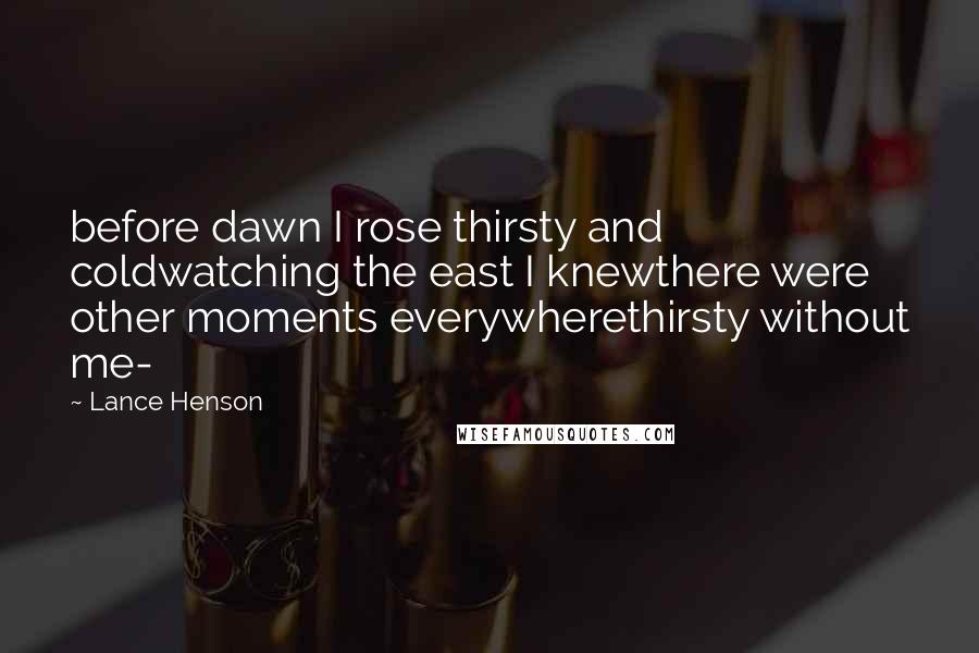 Lance Henson Quotes: before dawn I rose thirsty and coldwatching the east I knewthere were other moments everywherethirsty without me-