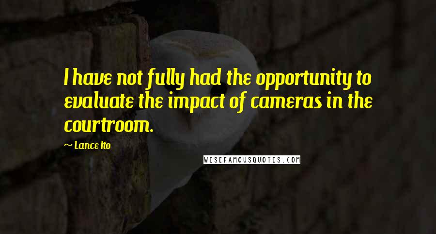 Lance Ito Quotes: I have not fully had the opportunity to evaluate the impact of cameras in the courtroom.