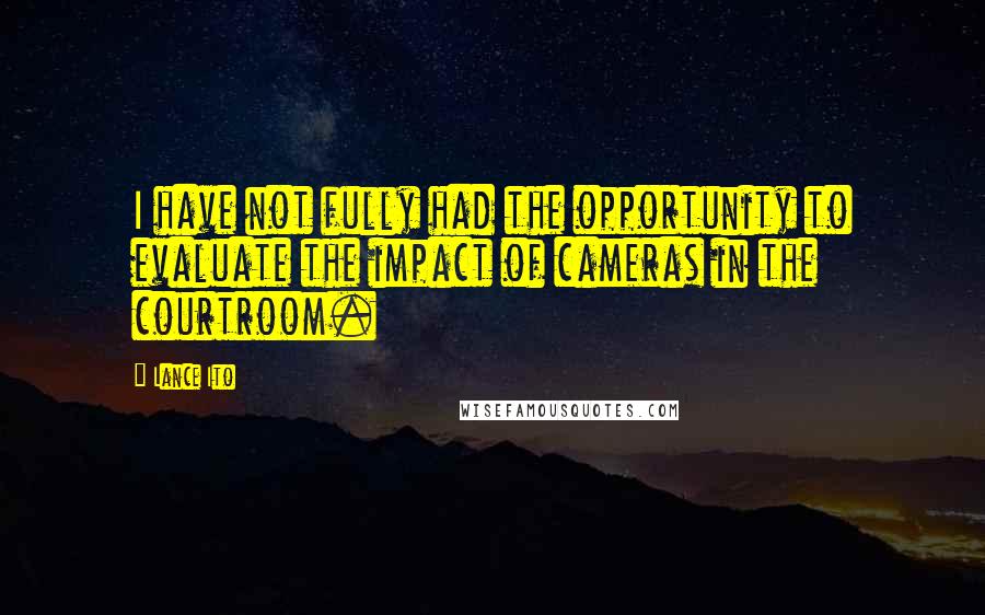 Lance Ito Quotes: I have not fully had the opportunity to evaluate the impact of cameras in the courtroom.