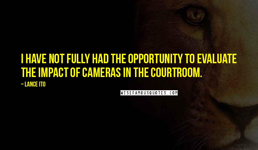 Lance Ito Quotes: I have not fully had the opportunity to evaluate the impact of cameras in the courtroom.