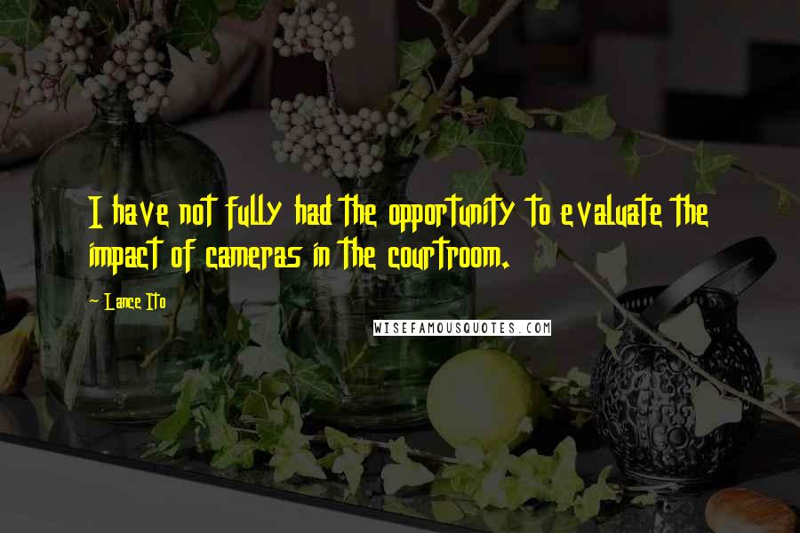 Lance Ito Quotes: I have not fully had the opportunity to evaluate the impact of cameras in the courtroom.