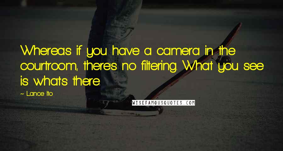 Lance Ito Quotes: Whereas if you have a camera in the courtroom, there's no filtering. What you see is what's there.