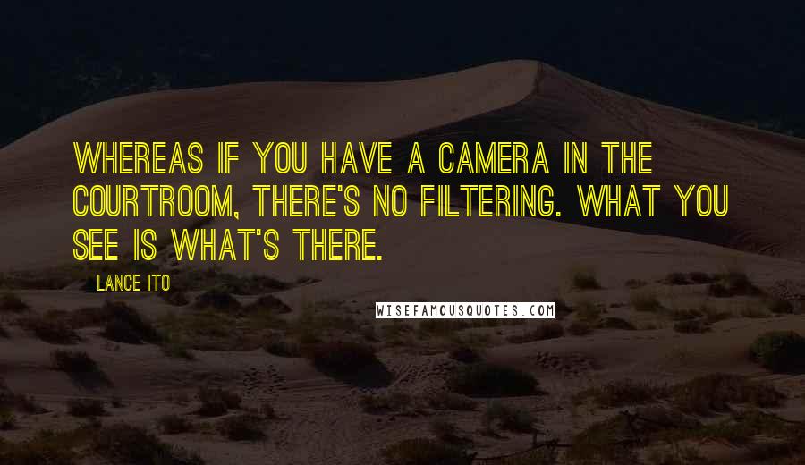 Lance Ito Quotes: Whereas if you have a camera in the courtroom, there's no filtering. What you see is what's there.