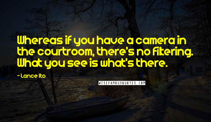 Lance Ito Quotes: Whereas if you have a camera in the courtroom, there's no filtering. What you see is what's there.