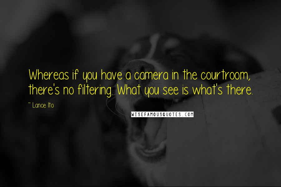 Lance Ito Quotes: Whereas if you have a camera in the courtroom, there's no filtering. What you see is what's there.