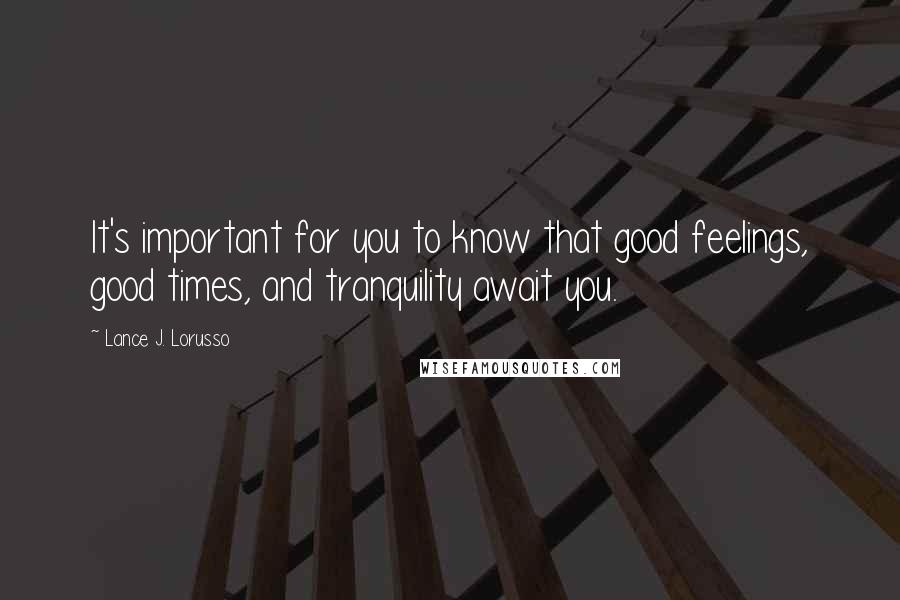 Lance J. Lorusso Quotes: It's important for you to know that good feelings, good times, and tranquility await you.