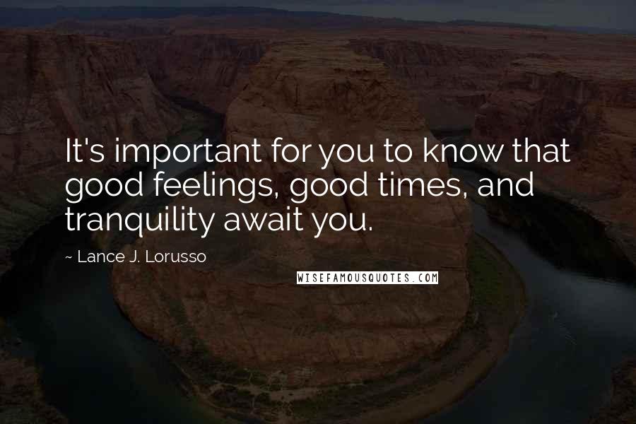 Lance J. Lorusso Quotes: It's important for you to know that good feelings, good times, and tranquility await you.