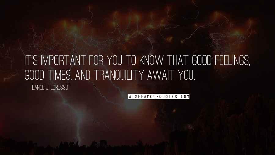 Lance J. Lorusso Quotes: It's important for you to know that good feelings, good times, and tranquility await you.