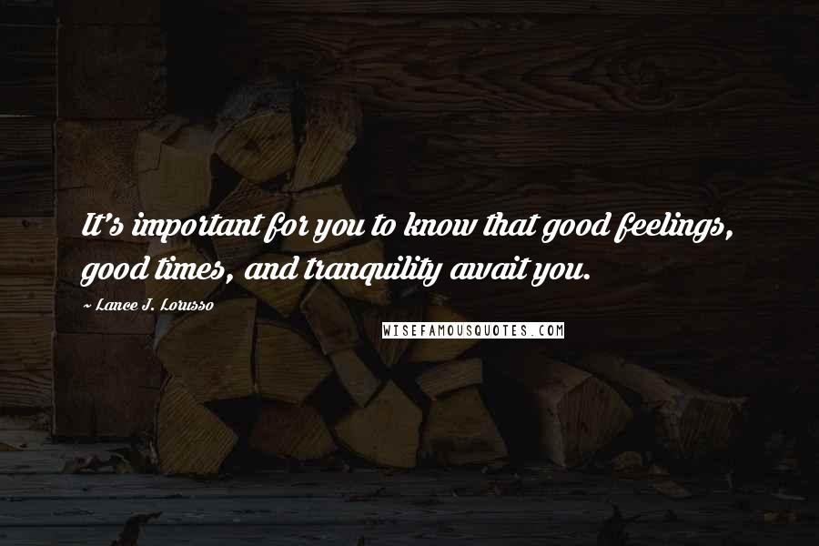 Lance J. Lorusso Quotes: It's important for you to know that good feelings, good times, and tranquility await you.