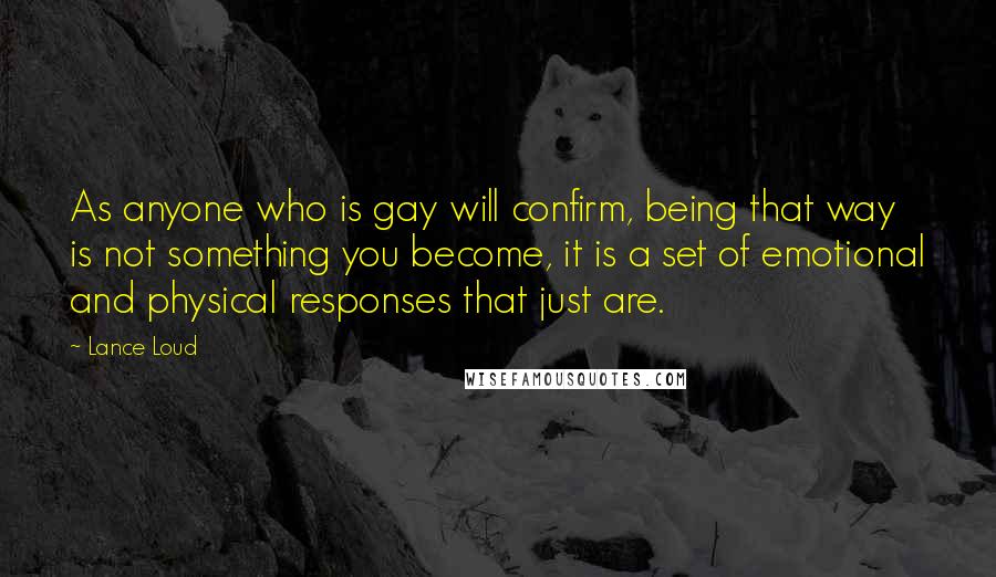 Lance Loud Quotes: As anyone who is gay will confirm, being that way is not something you become, it is a set of emotional and physical responses that just are.