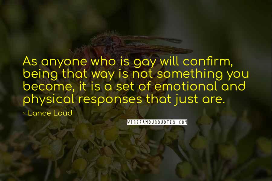 Lance Loud Quotes: As anyone who is gay will confirm, being that way is not something you become, it is a set of emotional and physical responses that just are.