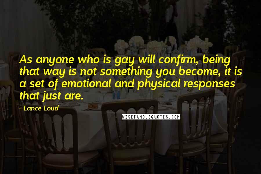 Lance Loud Quotes: As anyone who is gay will confirm, being that way is not something you become, it is a set of emotional and physical responses that just are.