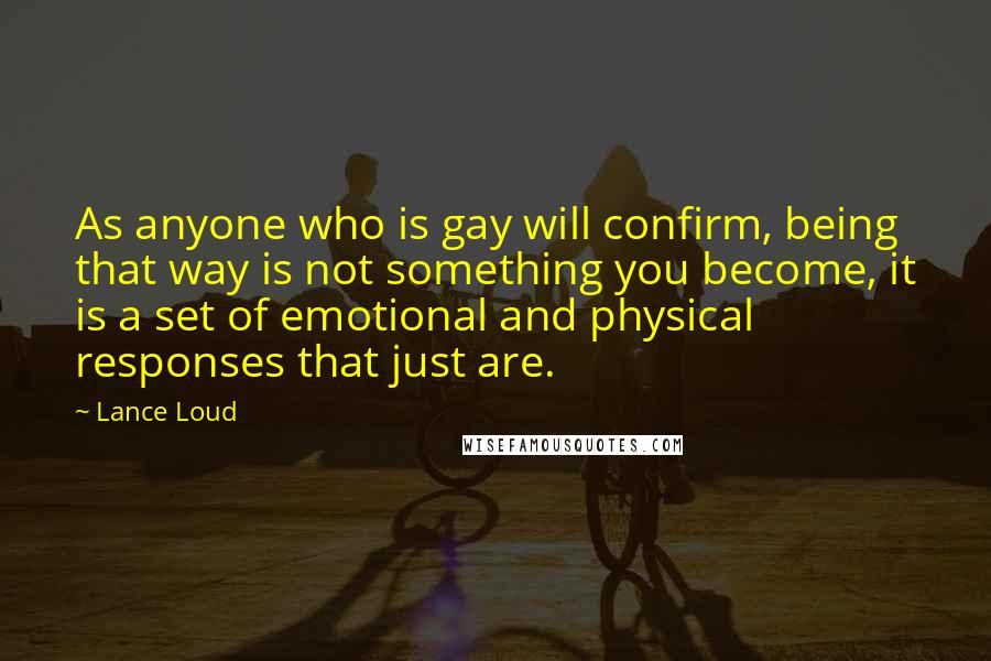 Lance Loud Quotes: As anyone who is gay will confirm, being that way is not something you become, it is a set of emotional and physical responses that just are.