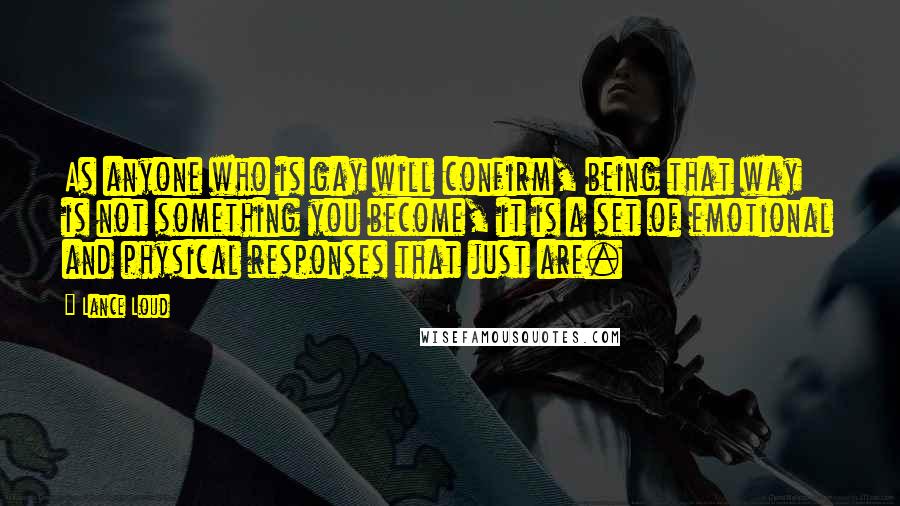 Lance Loud Quotes: As anyone who is gay will confirm, being that way is not something you become, it is a set of emotional and physical responses that just are.