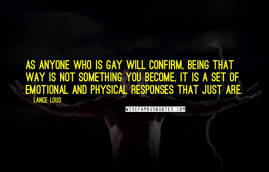 Lance Loud Quotes: As anyone who is gay will confirm, being that way is not something you become, it is a set of emotional and physical responses that just are.