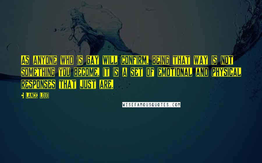 Lance Loud Quotes: As anyone who is gay will confirm, being that way is not something you become, it is a set of emotional and physical responses that just are.