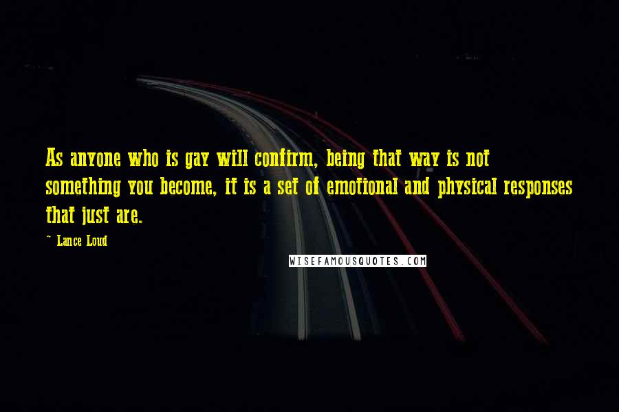 Lance Loud Quotes: As anyone who is gay will confirm, being that way is not something you become, it is a set of emotional and physical responses that just are.