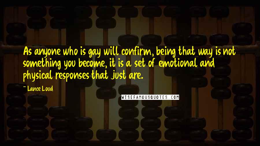 Lance Loud Quotes: As anyone who is gay will confirm, being that way is not something you become, it is a set of emotional and physical responses that just are.