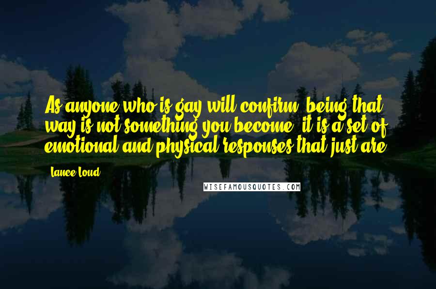 Lance Loud Quotes: As anyone who is gay will confirm, being that way is not something you become, it is a set of emotional and physical responses that just are.