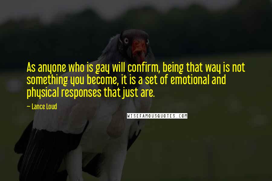 Lance Loud Quotes: As anyone who is gay will confirm, being that way is not something you become, it is a set of emotional and physical responses that just are.