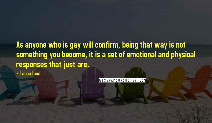 Lance Loud Quotes: As anyone who is gay will confirm, being that way is not something you become, it is a set of emotional and physical responses that just are.