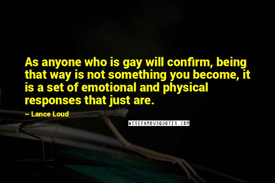 Lance Loud Quotes: As anyone who is gay will confirm, being that way is not something you become, it is a set of emotional and physical responses that just are.