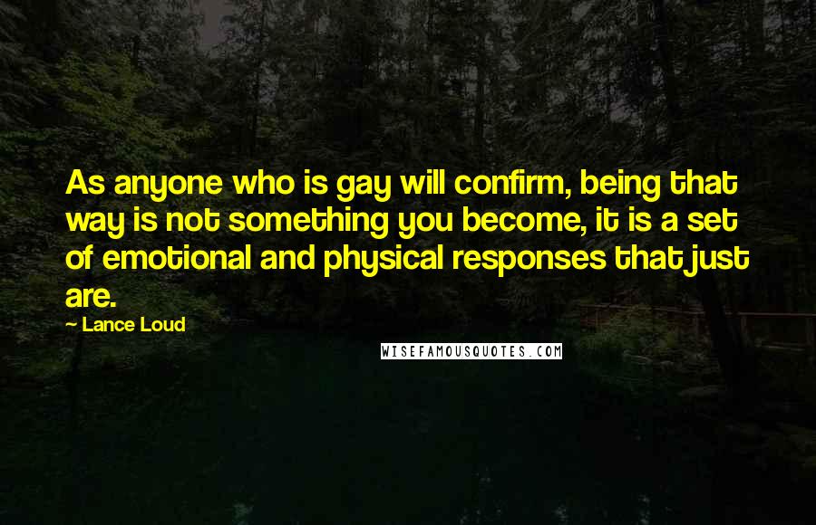 Lance Loud Quotes: As anyone who is gay will confirm, being that way is not something you become, it is a set of emotional and physical responses that just are.