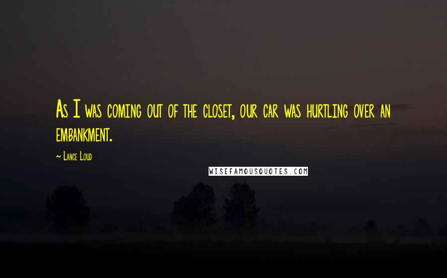 Lance Loud Quotes: As I was coming out of the closet, our car was hurtling over an embankment.