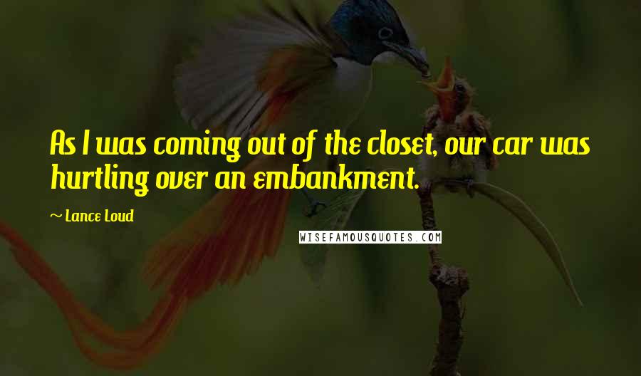 Lance Loud Quotes: As I was coming out of the closet, our car was hurtling over an embankment.