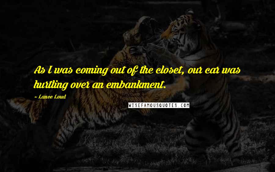 Lance Loud Quotes: As I was coming out of the closet, our car was hurtling over an embankment.