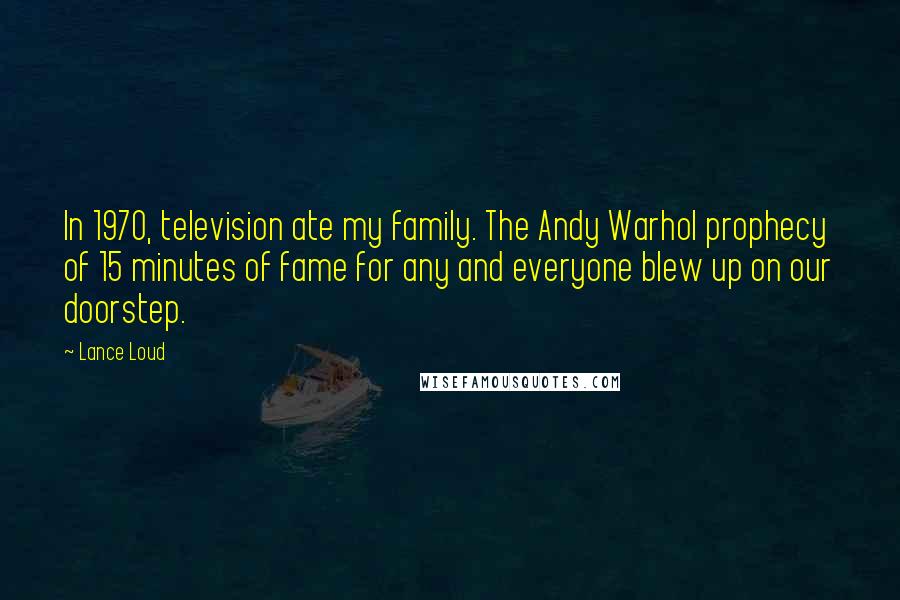 Lance Loud Quotes: In 1970, television ate my family. The Andy Warhol prophecy of 15 minutes of fame for any and everyone blew up on our doorstep.