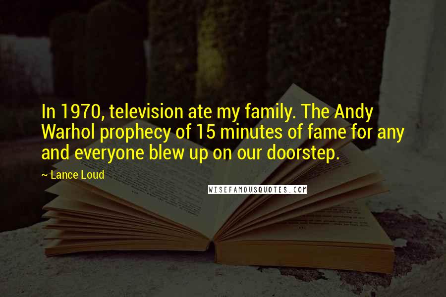 Lance Loud Quotes: In 1970, television ate my family. The Andy Warhol prophecy of 15 minutes of fame for any and everyone blew up on our doorstep.