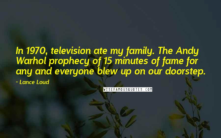 Lance Loud Quotes: In 1970, television ate my family. The Andy Warhol prophecy of 15 minutes of fame for any and everyone blew up on our doorstep.