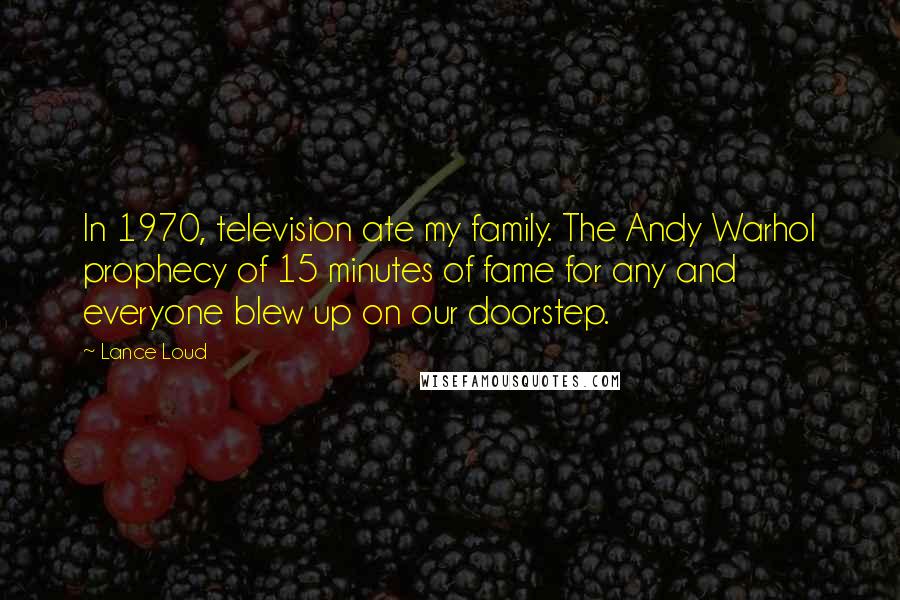 Lance Loud Quotes: In 1970, television ate my family. The Andy Warhol prophecy of 15 minutes of fame for any and everyone blew up on our doorstep.