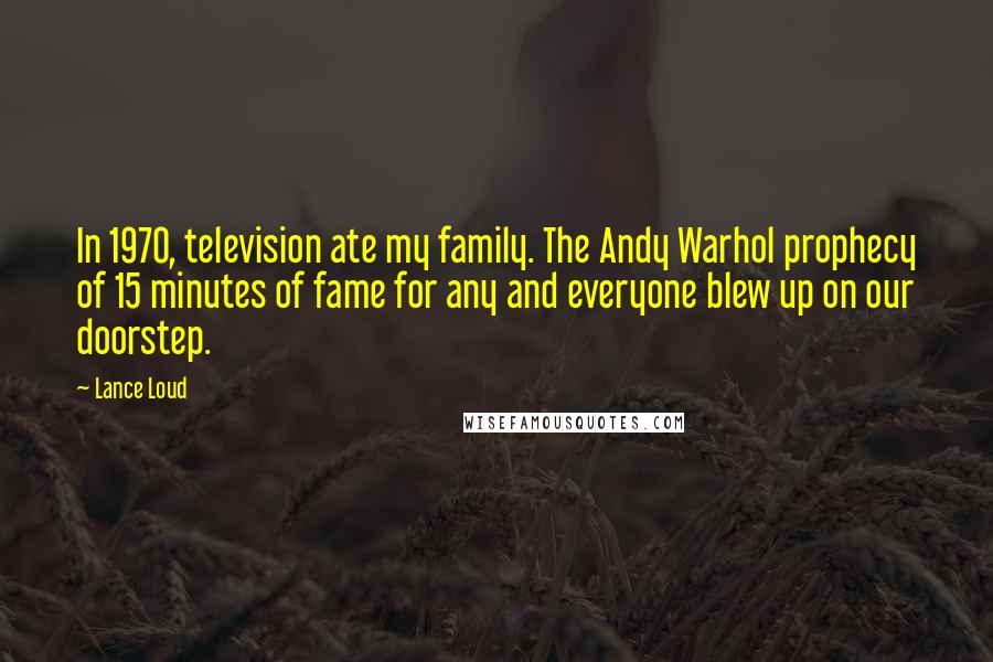 Lance Loud Quotes: In 1970, television ate my family. The Andy Warhol prophecy of 15 minutes of fame for any and everyone blew up on our doorstep.