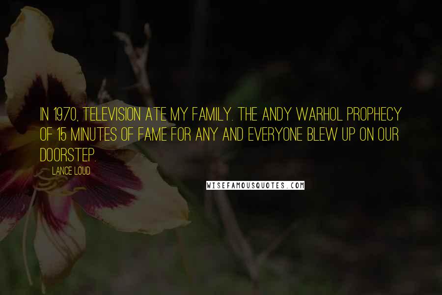 Lance Loud Quotes: In 1970, television ate my family. The Andy Warhol prophecy of 15 minutes of fame for any and everyone blew up on our doorstep.