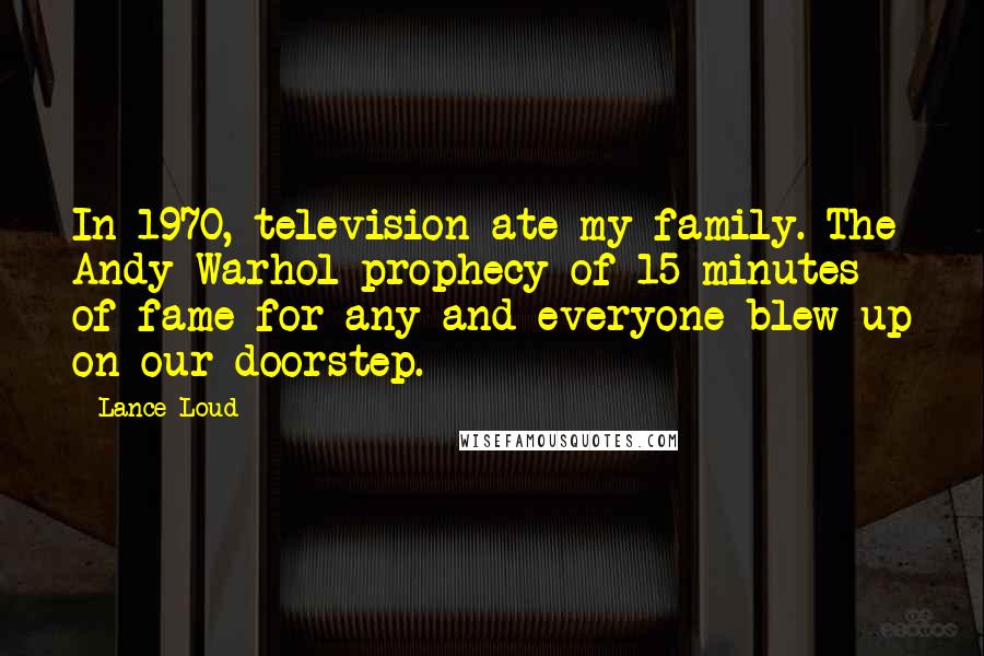 Lance Loud Quotes: In 1970, television ate my family. The Andy Warhol prophecy of 15 minutes of fame for any and everyone blew up on our doorstep.