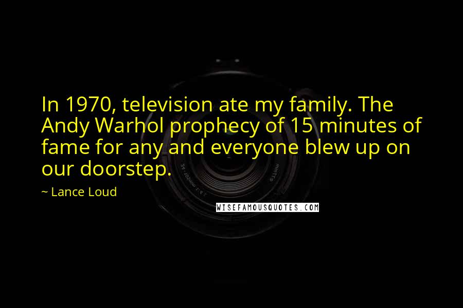 Lance Loud Quotes: In 1970, television ate my family. The Andy Warhol prophecy of 15 minutes of fame for any and everyone blew up on our doorstep.