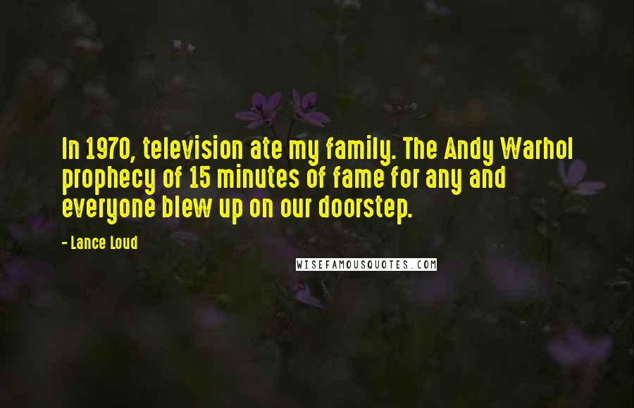 Lance Loud Quotes: In 1970, television ate my family. The Andy Warhol prophecy of 15 minutes of fame for any and everyone blew up on our doorstep.