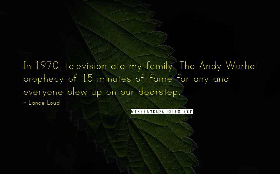 Lance Loud Quotes: In 1970, television ate my family. The Andy Warhol prophecy of 15 minutes of fame for any and everyone blew up on our doorstep.